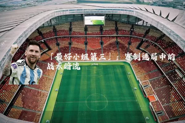 「最好小组第三」:赛制迷局中的战术暗流
