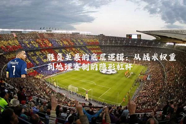 胜负关系的底层逻辑:从战术权重到地理赛制的隐形杠杆