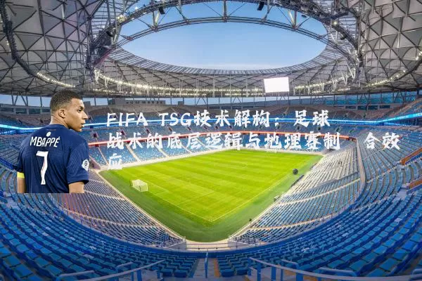 FIFA TSG技术解构:足球战术的底层逻辑与地理赛制耦合效应