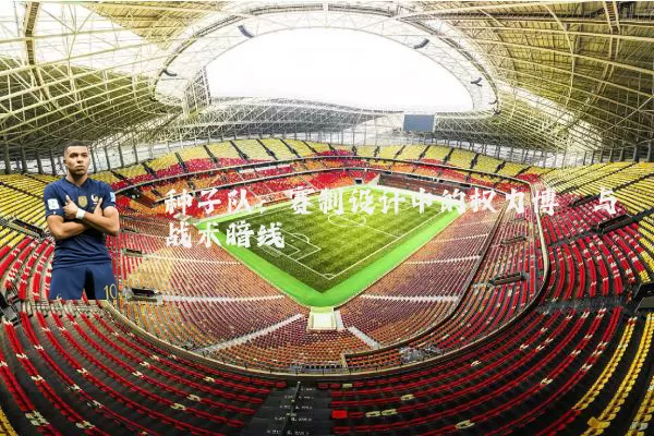 种子队:赛制设计中的权力博弈与战术暗线