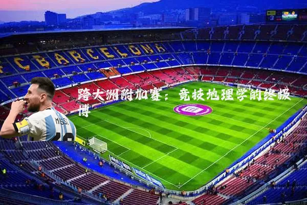 跨大洲附加赛:竞技地理学的终极博弈