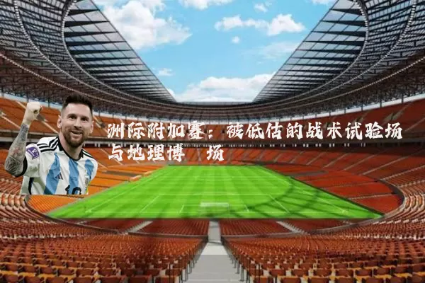 洲际附加赛:被低估的战术试验场与地理博弈场