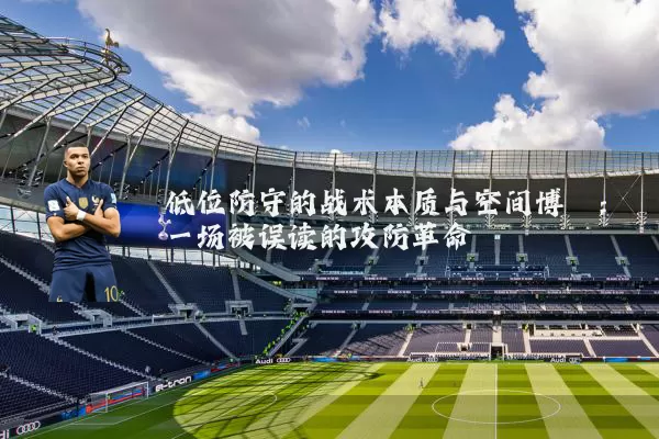 低位防守的战术本质与空间博弈：一场被误读的攻防革命