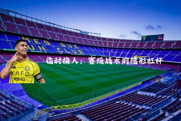 临时换人:赛场战术的隐形杠杆