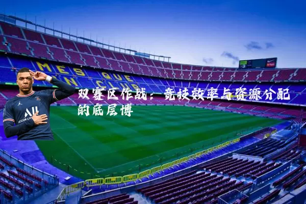 双赛区作战:竞技效率与资源分配的底层博弈